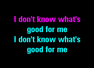 I don't know what's
good for me

I don't know what's
good for me