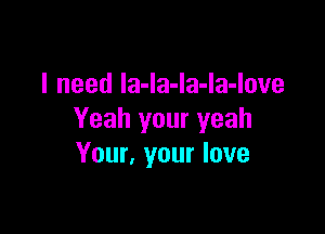 I need la-Ia-Ia-Ia-Iove

Yeah your yeah
Your, your love