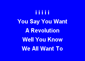 You Say You Want

A Revolution
Well You Know
We All Want To