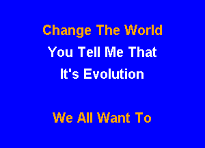 Change The World
You Tell Me That
It's Evolution

We All Want To