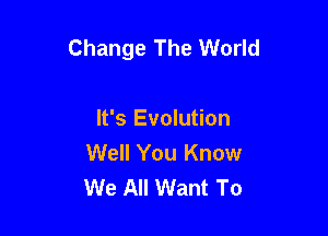 Change The World

It's Evolution
Well You Know
We All Want To