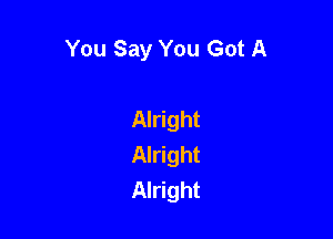 You Say You Got A

Alright

Alright
Alright