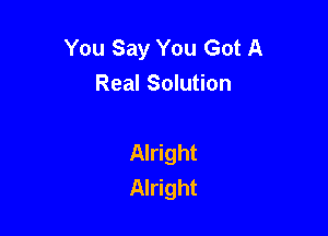 You Say You Got A
Real Solution

Alright
Alright