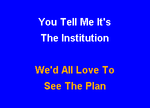 You Tell Me It's
The Institution

We'd All Love To
See The Plan