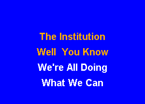 The Institution
Well You Know

We're All Doing
What We Can
