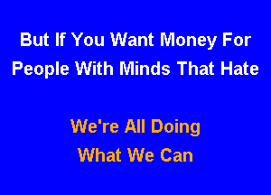 But If You Want Money For
People With Minds That Hate

We're All Doing
What We Can