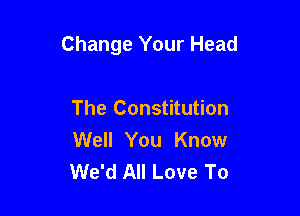 Change Your Head

The Constitution
Well You Know
We'd All Love To
