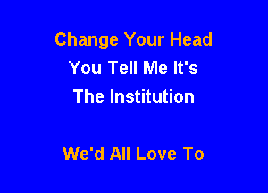 Change Your Head
You Tell Me It's
The Institution

We'd All Love To