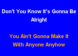 Don't You Know It's Gonna Be
Alright

You Ain't Gonna Make It
With Anyone Anyhow