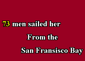 73 men sailed her

F rom the

San Fransisco Bay