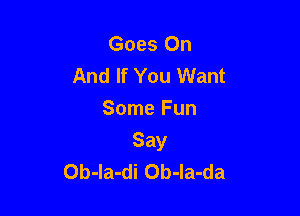 Goes On
And If You Want
Some Fun

Say
Ob-la-di Ob-la-da