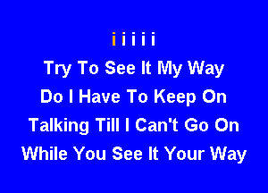 Try To See It My Way

Do I Have To Keep On
Talking Till I Can't Go On
While You See It Your Way