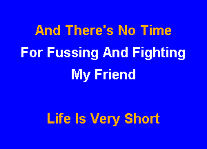 And There's No Time
For Fussing And Fighting
My Friend

Life Is Very Short