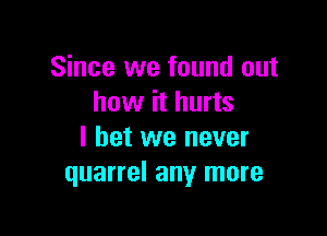 Since we found out
how it hurts

I bet we never
quarrel any more