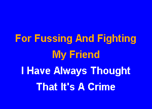 For Fussing And Fighting
My Friend

I Have Always Thought
That It's A Crime