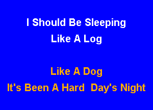 I Should Be Sleeping
Like A Log

Like A Dog
It's Been A Hard Day's Night