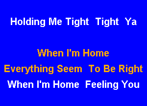 Holding Me Tight Tight Ya

When I'm Home
Everything Seem To Be Right
When I'm Home Feeling You