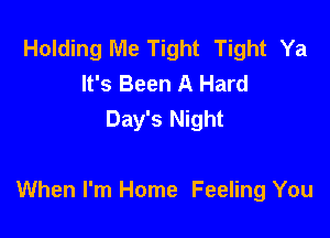 Holding Me Tight Tight Ya
It's Been A Hard
Day's Night

When I'm Home Feeling You