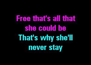 Free that's all that
she could he

That's why she'll
never stay