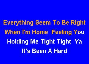 Everything Seem To Be Right
When I'm Home Feeling You
Holding Me Tight Tight Ya
It's Been A Hard