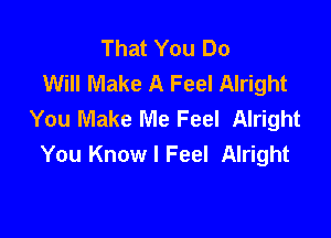 That You Do
Will Make A Feel Alright
You Make Me Feel Alright

You Know I Feel Alright