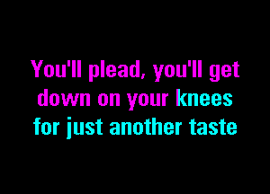 You'll plead, you'll get

down on your knees
for iust another taste