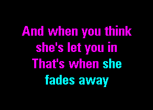 And when you think
she's let you in

That's when she
fades away