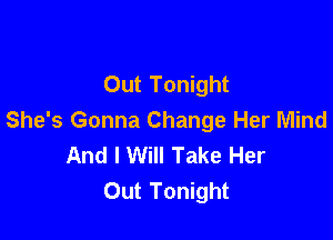 Out Tonight

She's Gonna Change Her Mind
And I Will Take Her
Out Tonight