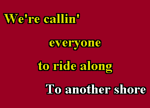 We're callin'

everyone

to ride along

T0 another shore