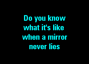 Do you know
what it's like

when a mirror
never lies