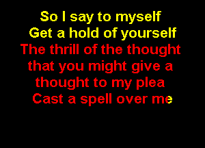 So I say to myself
Get a hold of yourself
The thrill of the thought
that you might give a
thought to my plea
Cast a spell over me