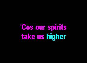 'Cos our spirits

take us higher