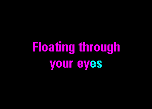 Floating through

your eyes