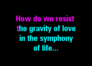 How do we resist
the gravity of love

in the symphony
of life...