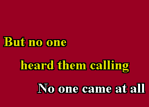 But no one

heard them calling

No one came at all