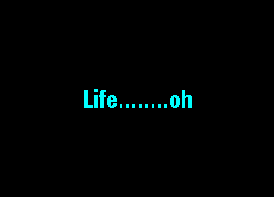 Life ........ oh