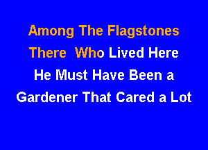 Among The Flagstones
There Who Lived Here

He Must Have Been a
Gardener That Cared a Lot