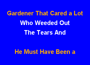 Gardener That Cared a Lot
Who Weeded Out
The Tears And

He Must Have Been a