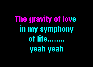 The gravity of love
in my symphony

of life ........
yeah yeah