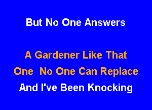 But No One Answers

A Gardener Like That

One No One Can Replace
And I've Been Knocking