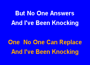 But No One Answers
And I've Been Knocking

One No One Can Replace
And I've Been Knocking