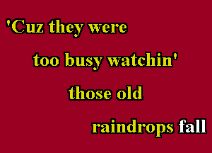 'Cuz they were

too busy watchin'

those old

raindrops fall