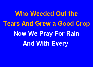 Who Weeded Out the
Tears And Grew a Good Crop

Now We Pray For Rain
And With Every