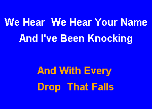 We Hear We Hear Your Name
And I've Been Knocking

And With Every
Drop That Falls