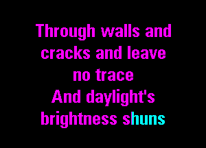Through walls and
cracks and leave

no trace
And daylight's
brightness shuns
