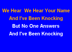 We Hear We Hear Your Name
And I've Been Knocking

But No One Answers
And I've Been Knocking