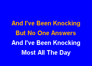And I've Been Knocking

But No One Answers
And I've Been Knocking
Most All The Day