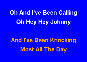 0h And I've Been Calling
Oh Hey Hey Johnny

And I've Been Knocking
Most All The Day