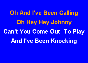 Oh And I've Been Calling
0h Hey Hey Johnny
Can't You Come Out To Play

And I've Been Knocking
