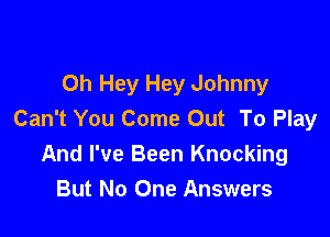 0h Hey Hey Johnny
Can't You Come Out To Play

And I've Been Knocking
But No One Answers
